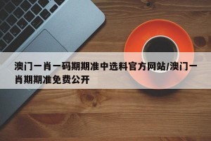 澳门一肖一码期期准中选料官方网站/澳门一肖期期准免费公开