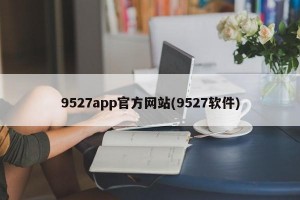 9527app官方网站(9527软件)