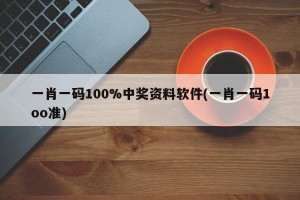 一肖一码100%中奖资料软件(一肖一码1oo准)