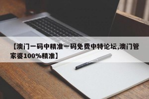 【澳门一码中精准一码免费中特论坛,澳门管家婆100%精准】