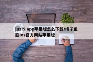 juzi5.app苹果版怎么下载/橘子追剧ios官方网站苹果版