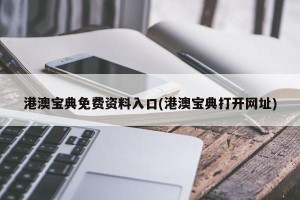 港澳宝典免费资料入口(港澳宝典打开网址)