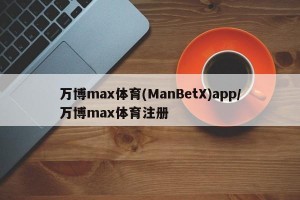 万博max体育(ManBetX)app/万博max体育注册