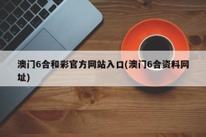 澳门6合和彩官方网站入口(澳门6合资料网址)