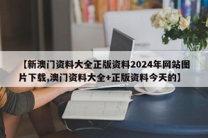 【新澳门资料大全正版资料2024年网站图片下载,澳门资料大全+正版资料今天的】