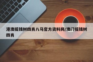 港澳摇钱树四肖八马官方资料网/澳门摇钱树四肖