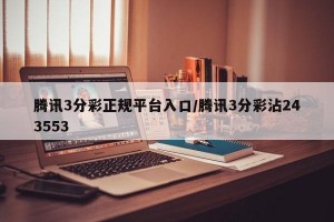 腾讯3分彩正规平台入口/腾讯3分彩沾243553