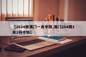 【2024新澳门一肖中特,澳门284期1肖2码中特】