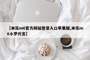 【米乐m6官方网站登录入口苹果版,米乐m6小罗代言】