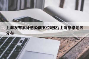 上海发布累计感染前五位地区/上海感染地区分布