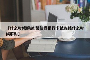 【什么时候解封,帮信罪银行卡被冻结什么时候解封】