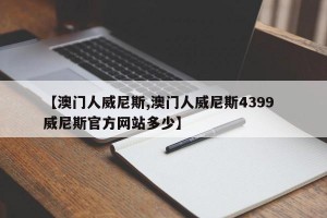 【澳门人威尼斯,澳门人威尼斯4399  威尼斯官方网站多少】