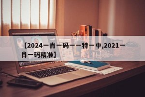 【2024一肖一码一一特一中,2021一肖一码精准】