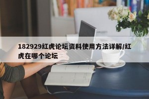 182929红虎论坛资料使用方法详解/红虎在哪个论坛