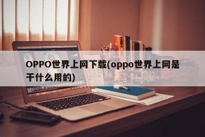 OPPO世界上网下载(oppo世界上网是干什么用的)