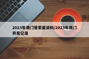 2023年澳门管家婆资料/2023年澳门开奖记录