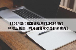 【2024澳门精准正版澳门,2024澳门精准正版澳门码月图合家欢是什么生肖】