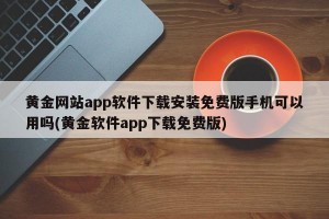 黄金网站app软件下载安装免费版手机可以用吗(黄金软件app下载免费版)