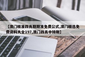 【澳门精准四肖期期准免费公式,澳门精选免费资料大全197,澳门四肖中特斯】