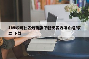 169歌舞社区最新版下载安装方法介绍/歌舞 下载