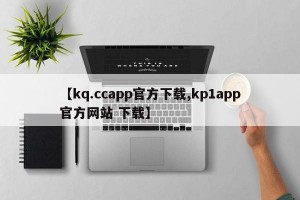 【kq.ccapp官方下载,kp1app官方网站 下载】