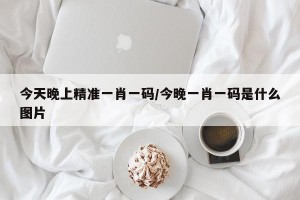 今天晚上精准一肖一码/今晚一肖一码是什么图片