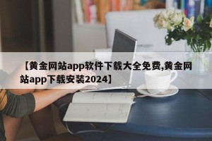 【黄金网站app软件下载大全免费,黄金网站app下载安装2024】