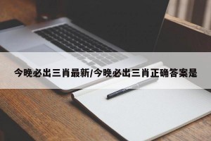 今晚必出三肖最新/今晚必出三肖正确答案是