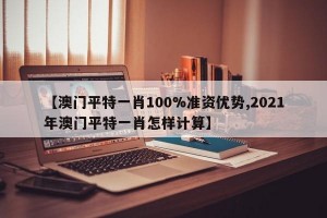 【澳门平特一肖100%准资优势,2021年澳门平特一肖怎样计算】