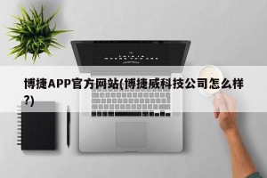 博捷APP官方网站(博捷威科技公司怎么样?)