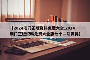 【2024澳门正版资料免费大全,2024澳门正版资料免费大全版七十二期资料】