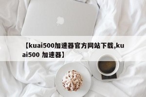 【kuai500加速器官方网站下载,kuai500 加速器】