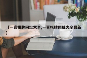 【一喜棋牌网址大全,一喜棋牌网址大全最新】