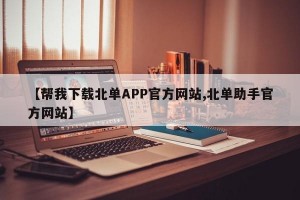 【帮我下载北单APP官方网站,北单助手官方网站】