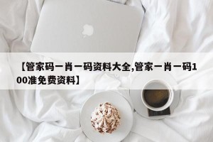 【管家码一肖一码资料大全,管家一肖一码100准免费资料】