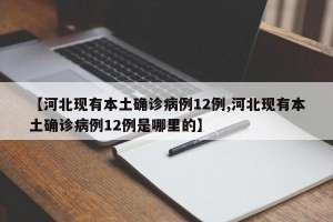 【河北现有本土确诊病例12例,河北现有本土确诊病例12例是哪里的】