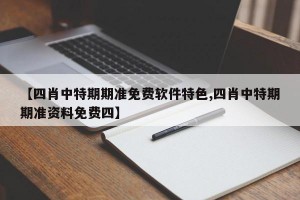 【四肖中特期期准免费软件特色,四肖中特期期准资料免费四】