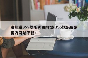 谁知道355娱乐彩票网址(355娱乐彩票官方网站下载)