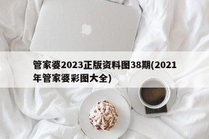 管家婆2023正版资料图38期(2021年管家婆彩图大全)