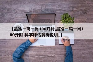 【最准一码一肖100开封,最准一码一肖100开封,科学评估解析说明_】