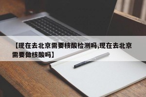 【现在去北京需要核酸检测吗,现在去北京 需要做核酸吗】