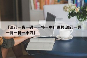 【澳门一肖一码一一特一中厂图片,澳门一码一肖一待一中四】