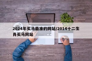 2024年买马最准的网站/2014十二生肖买马网站