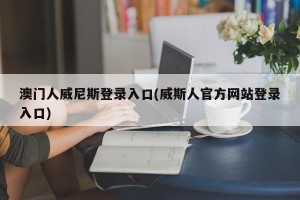 澳门人威尼斯登录入口(威斯人官方网站登录入口)