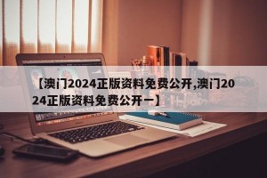 【澳门2024正版资料免费公开,澳门2024正版资料免费公开一】