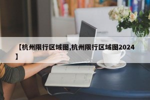 【杭州限行区域图,杭州限行区域图2024】