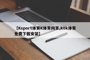 【Ksport体育K体育网页,k0k体育免费下载安装】