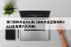 澳门资料大全49(澳门资料大全正版资料2023年免费六六大顺)