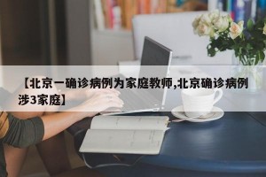 【北京一确诊病例为家庭教师,北京确诊病例涉3家庭】