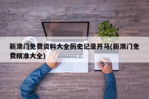 新澳门免费资料大全历史记录开马(新澳门免费精准大全)